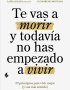 TE VAS A MORIR Y TODAVIA NO HAS EMPEZADO A VIVIR